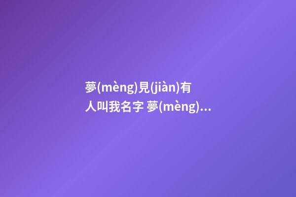 夢(mèng)見(jiàn)有人叫我名字 夢(mèng)見(jiàn)我去叫廣告公司做廣告是什么意思？-第1張-公司起名-玄機(jī)派